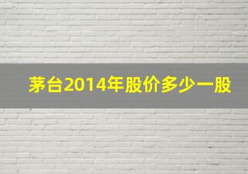 茅台2014年股价多少一股