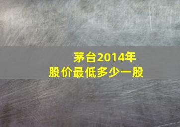 茅台2014年股价最低多少一股