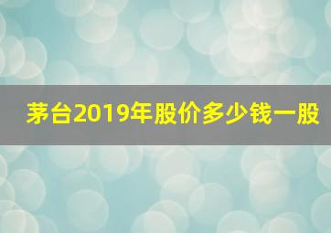 茅台2019年股价多少钱一股