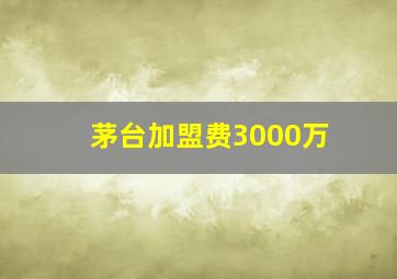 茅台加盟费3000万