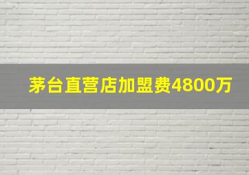 茅台直营店加盟费4800万