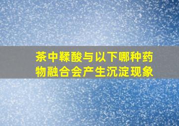 茶中鞣酸与以下哪种药物融合会产生沉淀现象