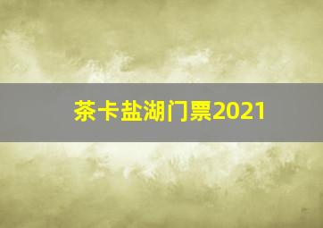 茶卡盐湖门票2021