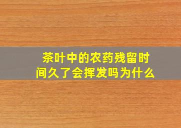 茶叶中的农药残留时间久了会挥发吗为什么