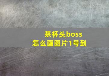 茶杯头boss怎么画图片1号到