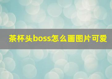 茶杯头boss怎么画图片可爱