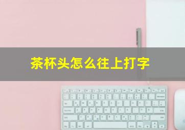 茶杯头怎么往上打字