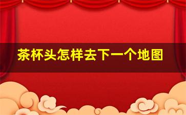 茶杯头怎样去下一个地图