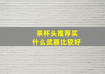 茶杯头推荐买什么武器比较好