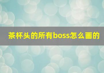 茶杯头的所有boss怎么画的