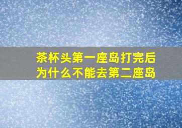 茶杯头第一座岛打完后为什么不能去第二座岛