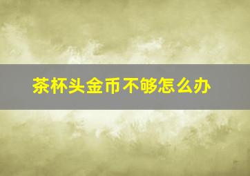 茶杯头金币不够怎么办