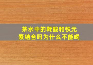 茶水中的鞣酸和铁元素结合吗为什么不能喝