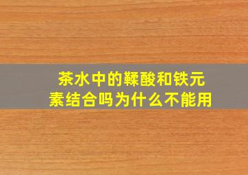 茶水中的鞣酸和铁元素结合吗为什么不能用