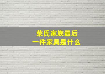 荣氏家族最后一件家具是什么