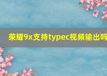 荣耀9x支持typec视频输出吗