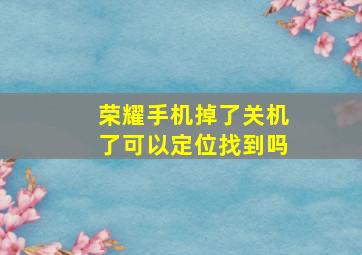 荣耀手机掉了关机了可以定位找到吗