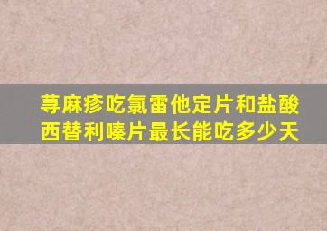 荨麻疹吃氯雷他定片和盐酸西替利嗪片最长能吃多少天