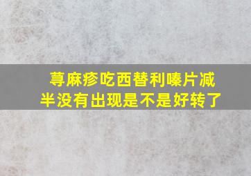 荨麻疹吃西替利嗪片减半没有出现是不是好转了