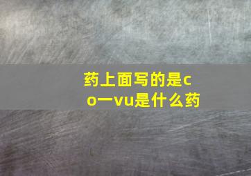 药上面写的是co一vu是什么药