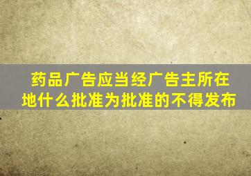 药品广告应当经广告主所在地什么批准为批准的不得发布