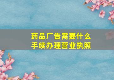 药品广告需要什么手续办理营业执照