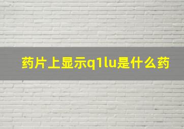 药片上显示q1lu是什么药