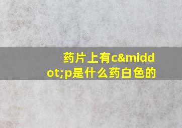 药片上有c·p是什么药白色的