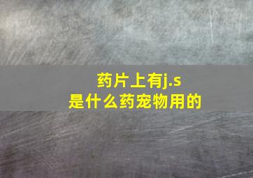 药片上有j.s是什么药宠物用的