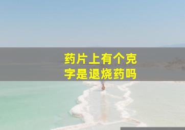 药片上有个克字是退烧药吗