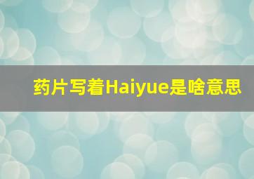 药片写着Haiyue是啥意思