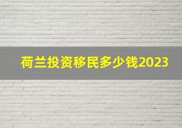 荷兰投资移民多少钱2023