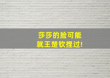 莎莎的脸可能就王楚钦捏过!