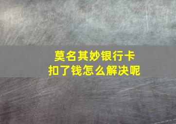 莫名其妙银行卡扣了钱怎么解决呢