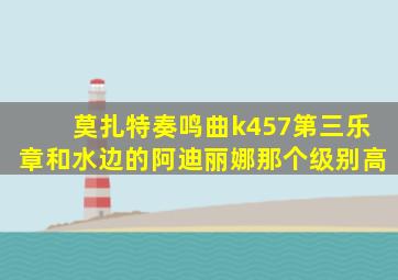 莫扎特奏鸣曲k457第三乐章和水边的阿迪丽娜那个级别高