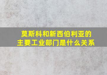 莫斯科和新西伯利亚的主要工业部门是什么关系