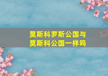 莫斯科罗斯公国与莫斯科公国一样吗