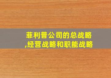 菲利普公司的总战略,经营战略和职能战略