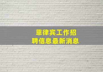 菲律宾工作招聘信息最新消息