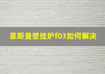 菲斯曼壁挂炉f03如何解决