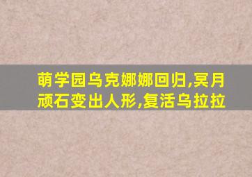 萌学园乌克娜娜回归,冥月顽石变出人形,复活乌拉拉