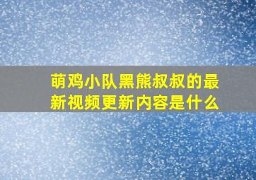 萌鸡小队黑熊叔叔的最新视频更新内容是什么