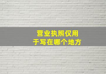 营业执照仅用于写在哪个地方