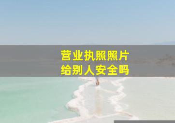 营业执照照片给别人安全吗