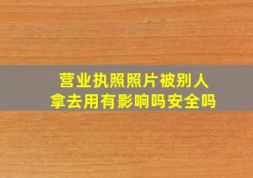 营业执照照片被别人拿去用有影响吗安全吗