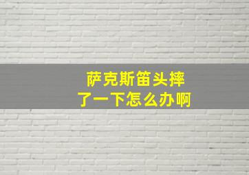 萨克斯笛头摔了一下怎么办啊