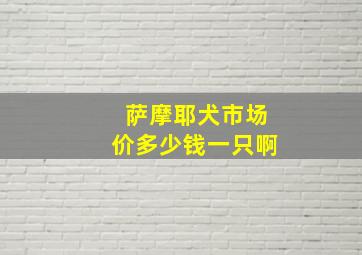 萨摩耶犬市场价多少钱一只啊