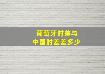 葡萄牙时差与中国时差差多少