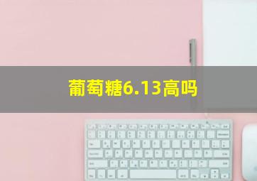 葡萄糖6.13高吗