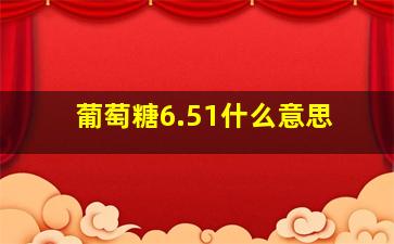 葡萄糖6.51什么意思